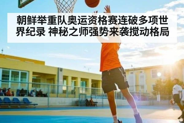 朝鲜举重队奥运资格赛连破多项世界纪录 神秘之师强势来袭搅动格局 | kaiyun