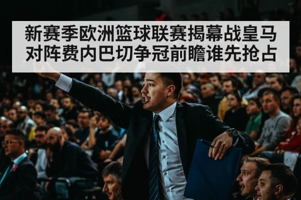 新赛季欧洲篮球联赛揭幕战皇马对阵费内巴切争冠前瞻谁先抢占 | kaiyun