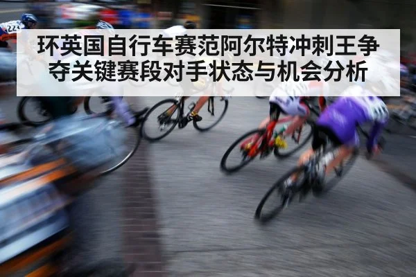 环英国自行车赛范阿尔特冲刺王争夺关键赛段对手状态与机会分析 | kaiyun
