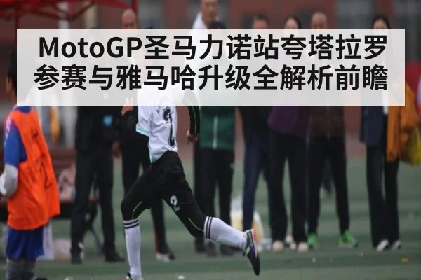 MotoGP圣马力诺站夸塔拉罗参赛与雅马哈升级全解析前瞻 | kaiyun