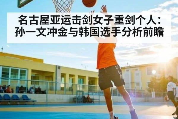 名古屋亚运击剑女子重剑个人：孙一文冲金与韩国选手分析前瞻 | kaiyun