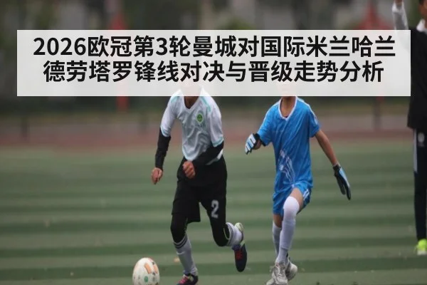 2026欧冠第3轮曼城对国际米兰哈兰德劳塔罗锋线对决与晋级走势分析 | kaiyun