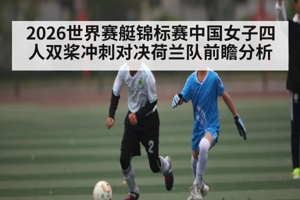2026世界赛艇锦标赛中国女子四人双桨冲刺对决荷兰队前瞻分析 | kaiyun