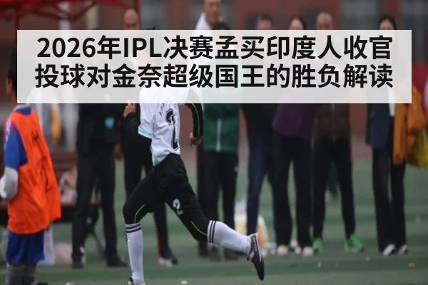 2026年IPL决赛孟买印度人收官投球对金奈超级国王的胜负解读 | kaiyun