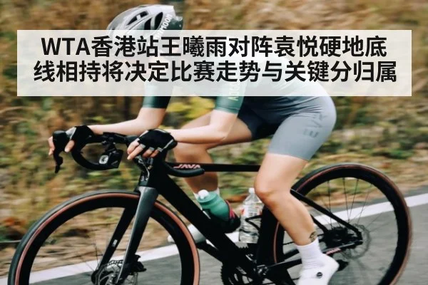 WTA香港站王曦雨对阵袁悦硬地底线相持将决定比赛走势与关键分归属 | kaiyun