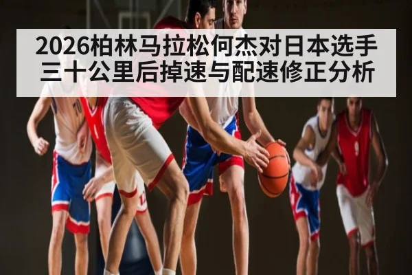 2026柏林马拉松何杰对日本选手三十公里后掉速与配速修正分析 | kaiyun
